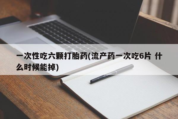 药流药在线购买一次性吃六颗打胎药(流产药一次吃6片 什么时候能掉)
