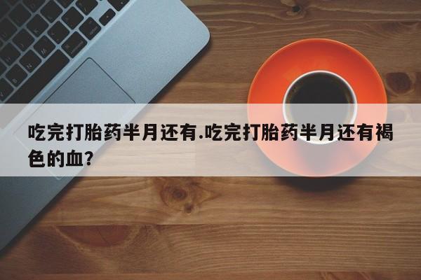 药流药在线购买吃完打胎药半月还有.吃完打胎药半月还有褐色的血？