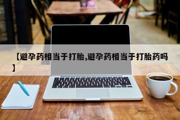 药流药在线购买【避孕药相当于打胎,避孕药相当于打胎药吗】