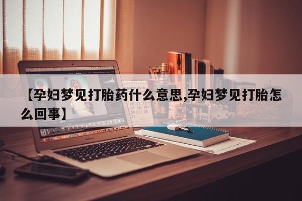 药流药在线购买【孕妇梦见打胎药什么意思,孕妇梦见打胎怎么回事】