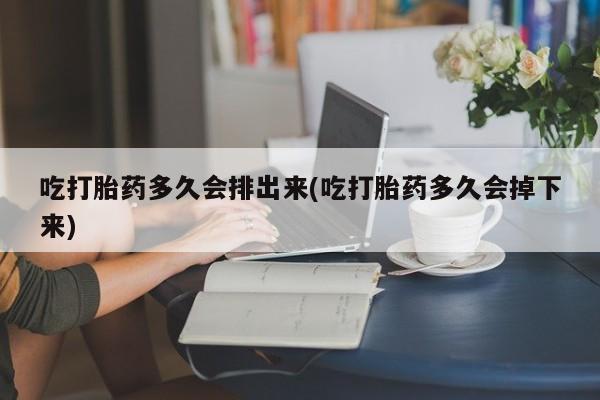 药流药在线购买吃打胎药多久会排出来(吃打胎药多久会掉下来)