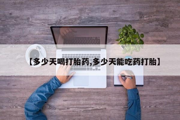 药流药在线购买【多少天喝打胎药,多少天能吃药打胎】