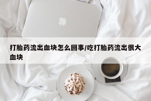 药流药在线购买打胎药流出血块怎么回事/吃打胎药流出很大血块