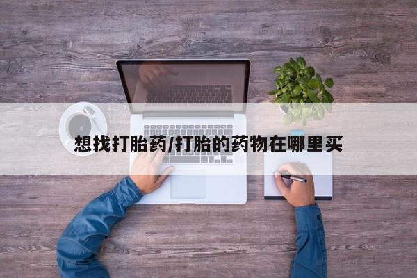药流药在线购买想找打胎药/打胎的药物在哪里买