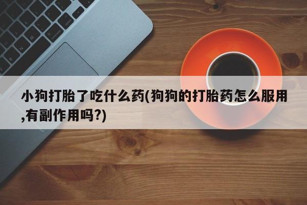 药流药在线购买小狗打胎了吃什么药(狗狗的打胎药怎么服用,有副作用吗?)