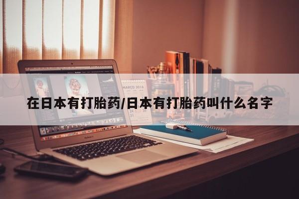 药流药在线购买在日本有打胎药/日本有打胎药叫什么名字