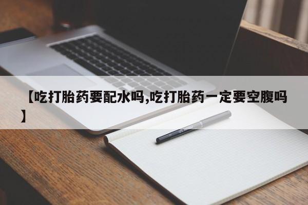 药流药在线购买【吃打胎药要配水吗,吃打胎药一定要空腹吗】