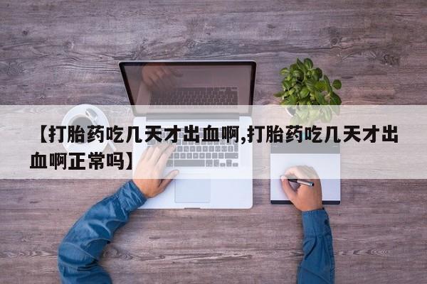 药流药在线购买【打胎药吃几天才出血啊,打胎药吃几天才出血啊正常吗】