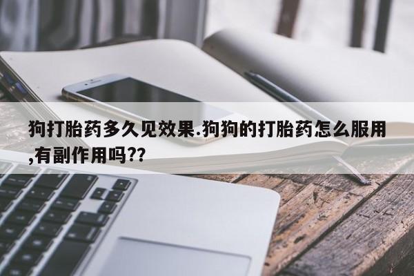 药流药在线购买狗打胎药多久见效果.狗狗的打胎药怎么服用,有副作用吗?？