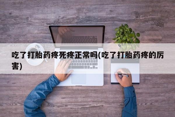 药流药在线购买吃了打胎药疼死疼正常吗(吃了打胎药疼的厉害)
