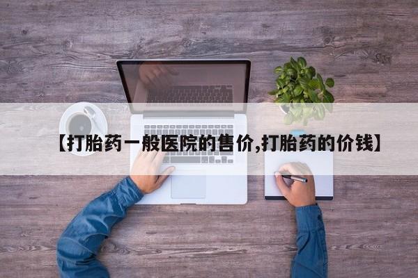 药流药在线购买【打胎药一般医院的售价,打胎药的价钱】