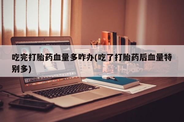 药流药在线购买吃完打胎药血量多咋办(吃了打胎药后血量特别多)