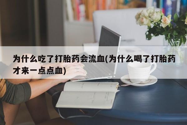 药流药在线购买为什么吃了打胎药会流血(为什么喝了打胎药才来一点点血)
