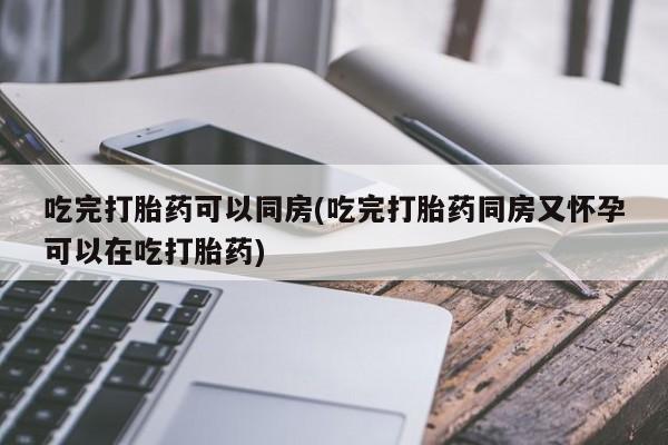 药流药在线购买吃完打胎药可以同房(吃完打胎药同房又怀孕可以在吃打胎药)