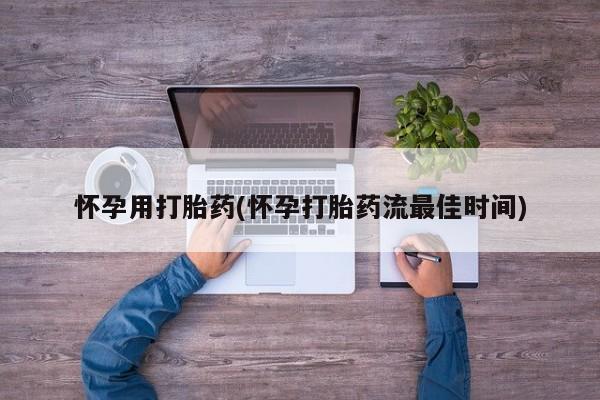 药流药在线购买怀孕用打胎药(怀孕打胎药流最佳时间)