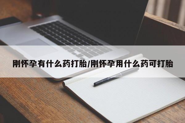 药流药在线购买刚怀孕有什么药打胎/刚怀孕用什么药可打胎