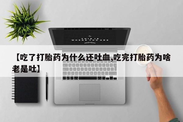 药流药在线购买【吃了打胎药为什么还吐血,吃完打胎药为啥老是吐】