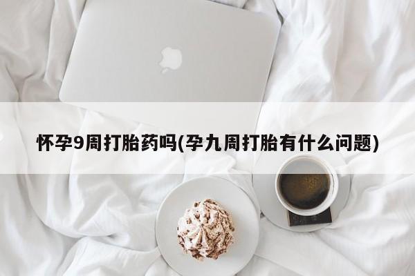 药流药在线购买怀孕9周打胎药吗(孕九周打胎有什么问题)