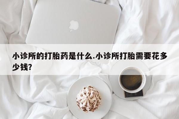 药流药在线购买小诊所的打胎药是什么.小诊所打胎需要花多少钱？