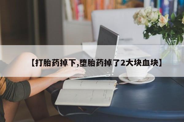 药流药在线购买【打胎药掉下,堕胎药掉了2大块血块】