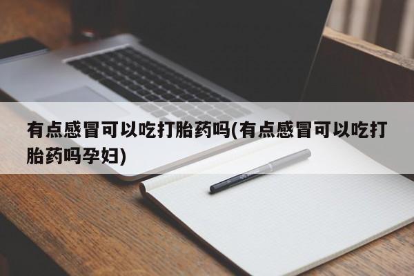 药流药在线购买有点感冒可以吃打胎药吗(有点感冒可以吃打胎药吗孕妇)