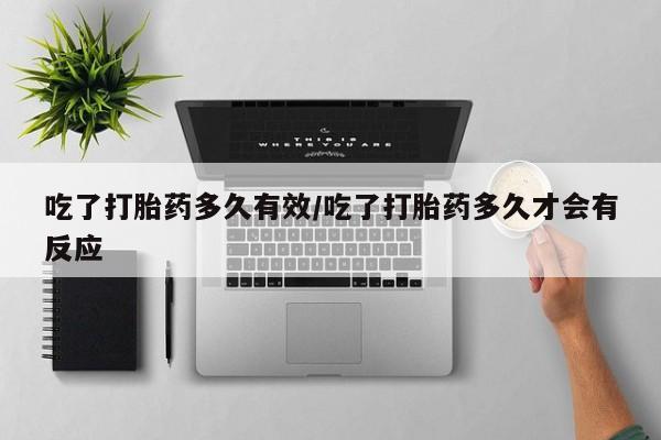 药流药在线购买吃了打胎药多久有效/吃了打胎药多久才会有反应