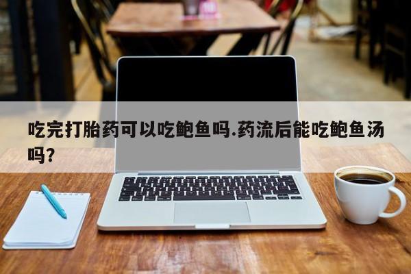药流药在线购买吃完打胎药可以吃鲍鱼吗.药流后能吃鲍鱼汤吗？