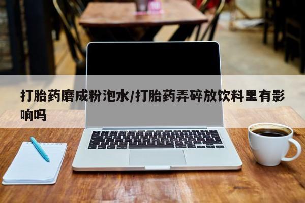 药流药在线购买打胎药磨成粉泡水/打胎药弄碎放饮料里有影响吗