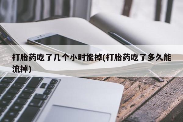 药流药在线购买打胎药吃了几个小时能掉(打胎药吃了多久能流掉)