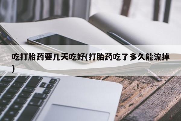 药流药在线购买吃打胎药要几天吃好(打胎药吃了多久能流掉)
