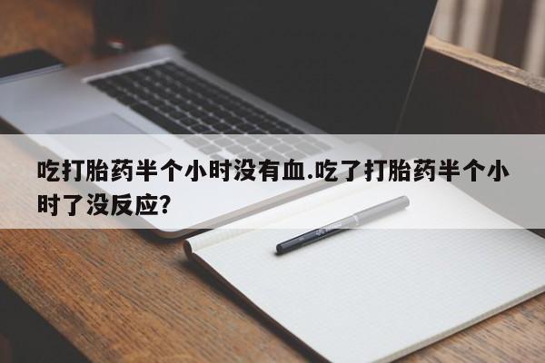 药流药在线购买吃打胎药半个小时没有血.吃了打胎药半个小时了没反应？