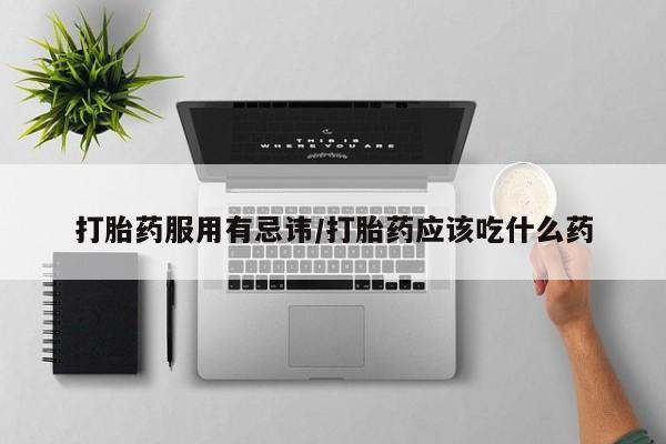 药流药在线购买打胎药服用有忌讳/打胎药应该吃什么药
