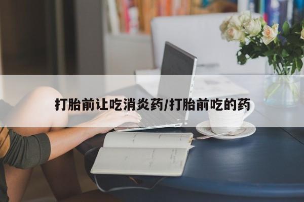 药流药在线购买打胎前让吃消炎药/打胎前吃的药