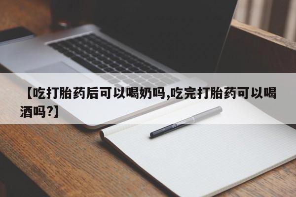 药流药在线购买【吃打胎药后可以喝奶吗,吃完打胎药可以喝酒吗?】