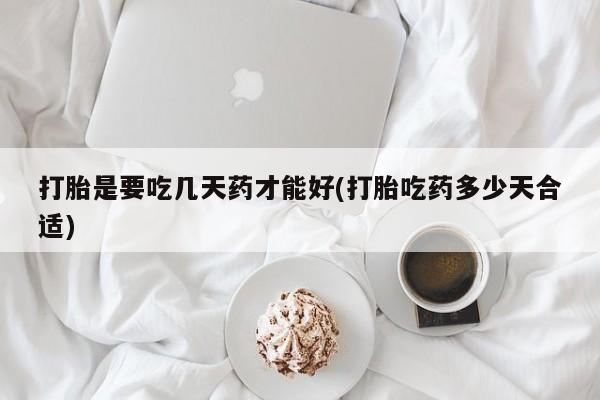 药流药在线购买打胎是要吃几天药才能好(打胎吃药多少天合适)