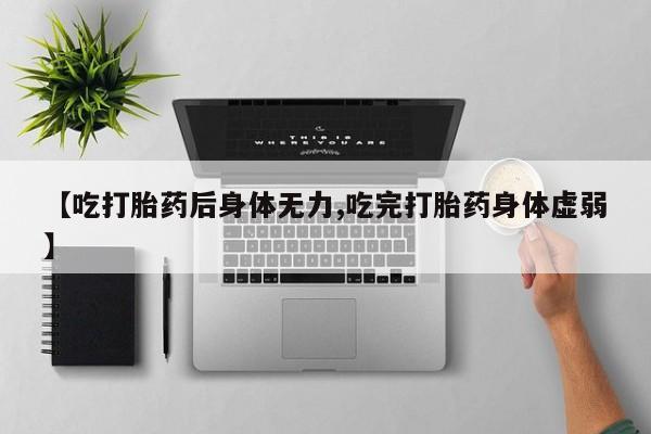药流药在线购买【吃打胎药后身体无力,吃完打胎药身体虚弱】