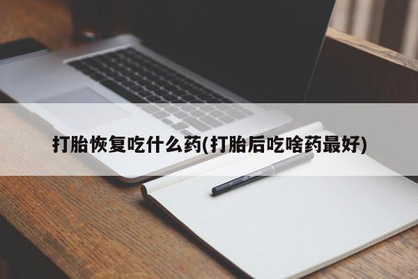 药流药在线购买打胎恢复吃什么药(打胎后吃啥药最好)