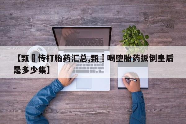 药流药在线购买【甄嬛传打胎药汇总,甄嬛喝堕胎药扳倒皇后是多少集】