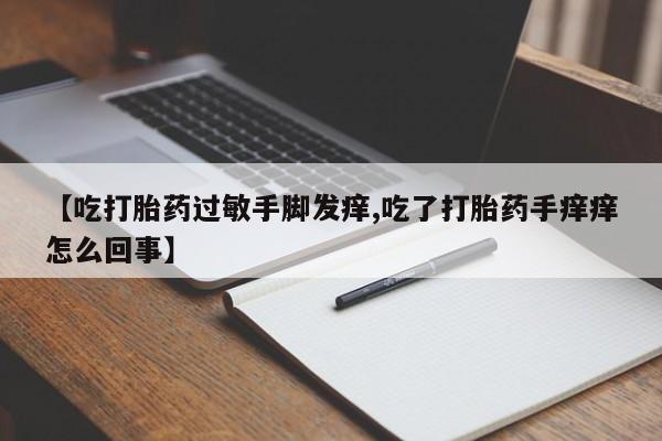 药流药在线购买【吃打胎药过敏手脚发痒,吃了打胎药手痒痒怎么回事】