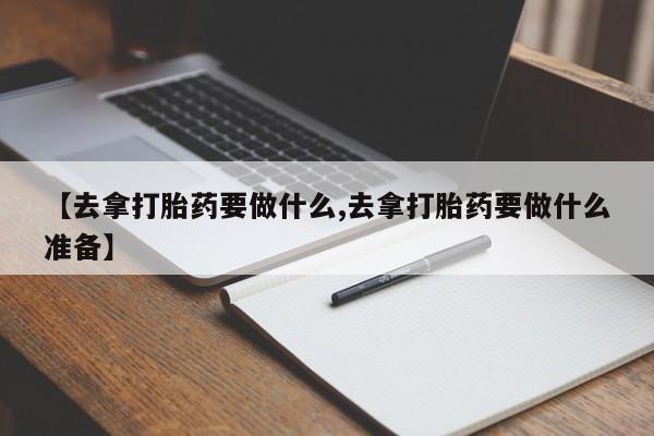 药流药在线购买【去拿打胎药要做什么,去拿打胎药要做什么准备】