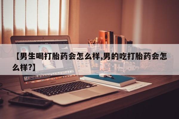 药流药在线购买【男生喝打胎药会怎么样,男的吃打胎药会怎么样?】