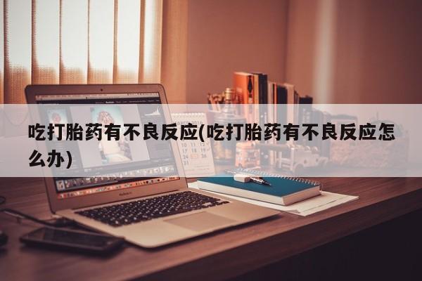 药流药在线购买吃打胎药有不良反应(吃打胎药有不良反应怎么办)