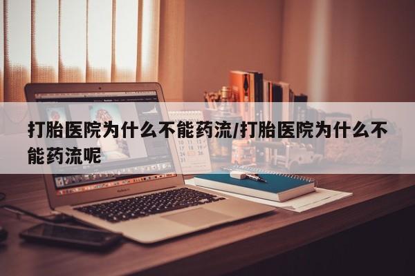 药流药在线购买打胎医院为什么不能药流/打胎医院为什么不能药流呢
