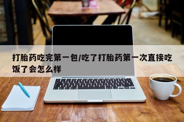 药流药在线购买打胎药吃完第一包/吃了打胎药第一次直接吃饭了会怎么样