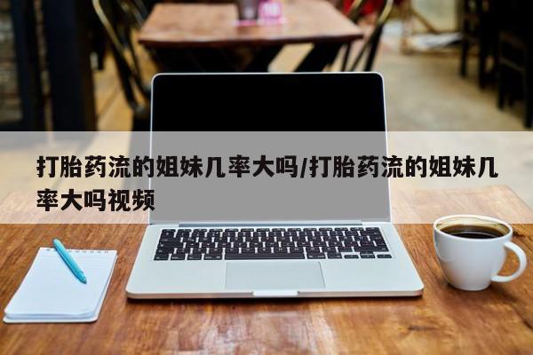 药流药在线购买打胎药流的姐妹几率大吗/打胎药流的姐妹几率大吗视频