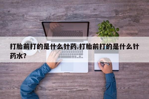 药流药在线购买打胎前打的是什么针药.打胎前打的是什么针药水？