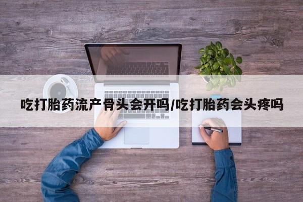药流药在线购买吃打胎药流产骨头会开吗/吃打胎药会头疼吗