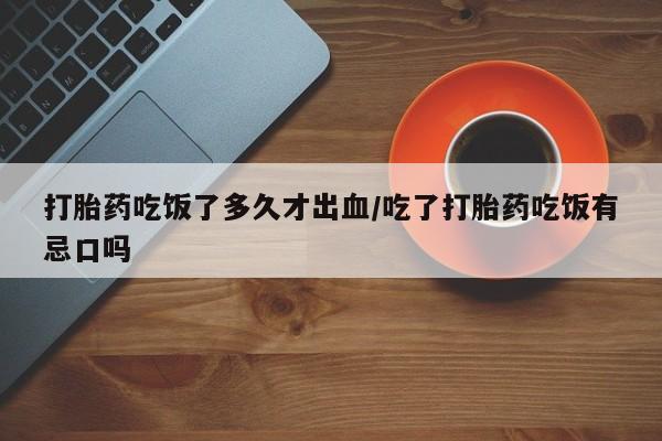 药流药在线购买打胎药吃饭了多久才出血/吃了打胎药吃饭有忌口吗