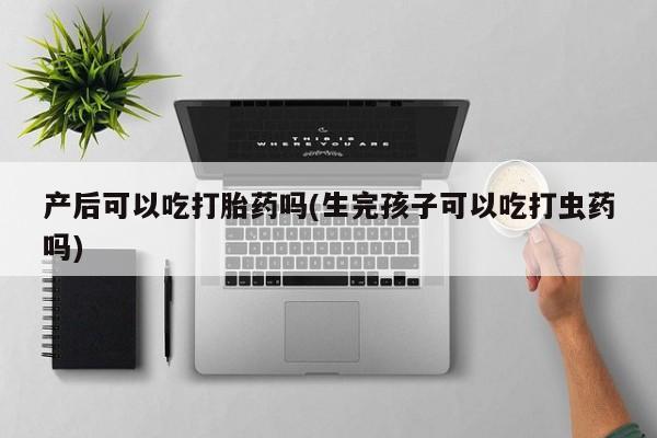 药流药在线购买产后可以吃打胎药吗(生完孩子可以吃打虫药吗)
