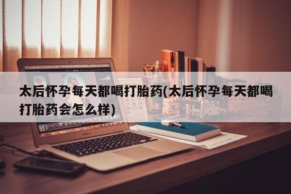 药流药在线购买太后怀孕每天都喝打胎药(太后怀孕每天都喝打胎药会怎么样)